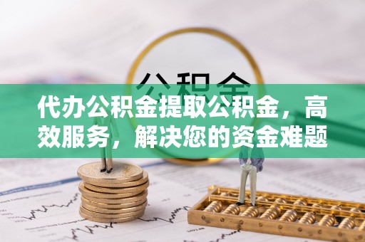 梅山代办公积金提取公积金，高效服务，解决您的资金难题
