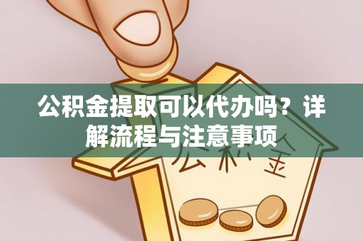 梅山公积金提取可以代办吗？详解流程与注意事项