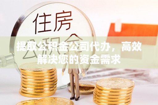 梅山提取公积金公司代办，高效解决您的资金需求