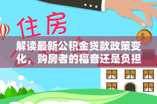 梅山解读最新公积金贷款政策变化，购房者的福音还是负担？
