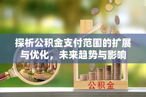 梅山探析公积金支付范围的扩展与优化，未来趋势与影响