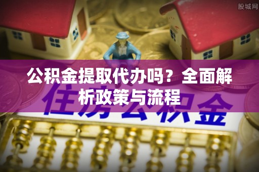 梅山公积金提取代办吗？全面解析政策与流程