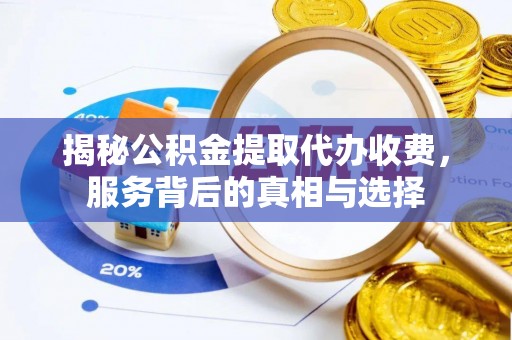 梅山揭秘公积金提取代办收费，服务背后的真相与选择