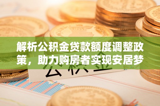 梅山解析公积金贷款额度调整政策，助力购房者实现安居梦想