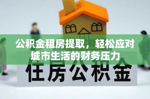 梅山公积金租房提取，轻松应对城市生活的财务压力