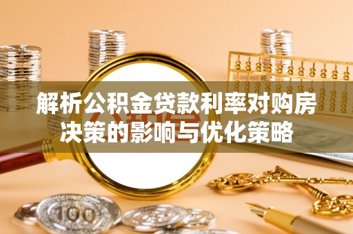 梅山解析公积金贷款利率对购房决策的影响与优化策略