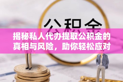 梅山揭秘私人代办提取公积金的真相与风险，助你轻松应对资金难题