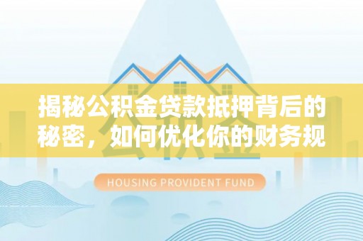 梅山揭秘公积金贷款抵押背后的秘密，如何优化你的财务规划