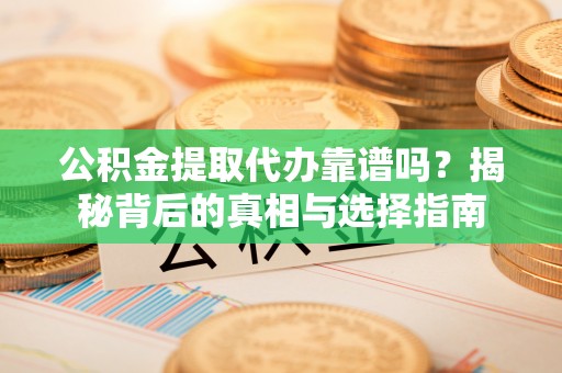 梅山公积金提取代办靠谱吗？揭秘背后的真相与选择指南
