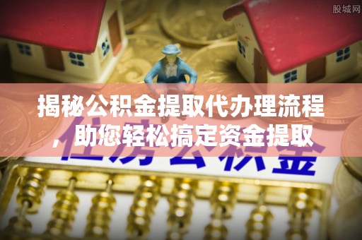 梅山揭秘公积金提取代办理流程，助您轻松搞定资金提取
