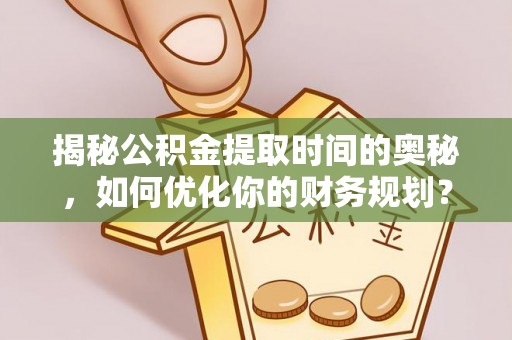 梅山揭秘公积金提取时间的奥秘，如何优化你的财务规划？