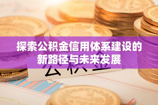 梅山探索公积金信用体系建设的新路径与未来发展