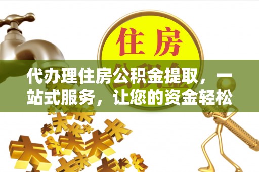梅山代办理住房公积金提取，一站式服务，让您的资金轻松到账