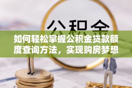 梅山如何轻松掌握公积金贷款额度查询方法，实现购房梦想？