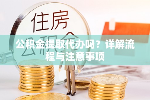 梅山公积金提取代办吗？详解流程与注意事项