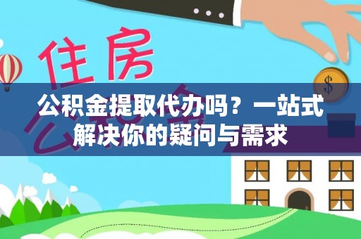 梅山公积金提取代办吗？一站式解决你的疑问与需求