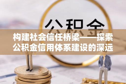 梅山构建社会信任桥梁——探索公积金信用体系建设的深远意义