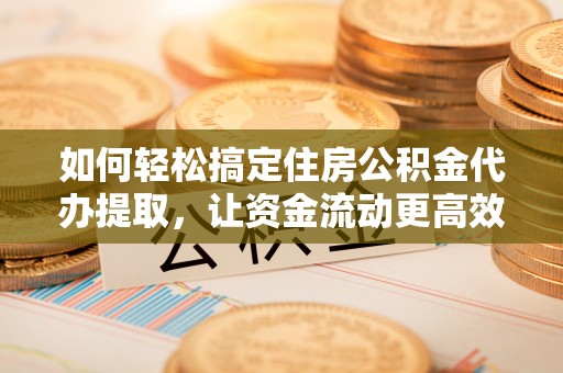 梅山如何轻松搞定住房公积金代办提取，让资金流动更高效