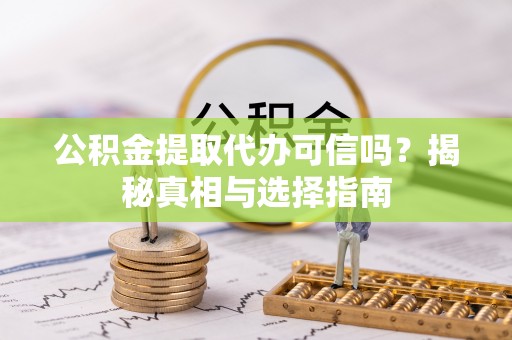 梅山公积金提取代办可信吗？揭秘真相与选择指南