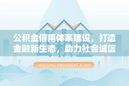 梅山公积金信用体系建设，打造金融新生态，助力社会诚信发展