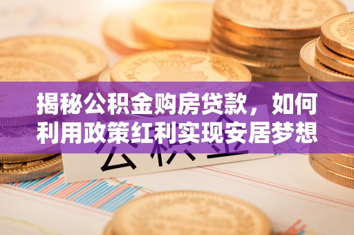 梅山揭秘公积金购房贷款，如何利用政策红利实现安居梦想