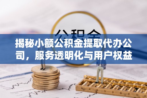 梅山揭秘小额公积金提取代办公司，服务透明化与用户权益保障