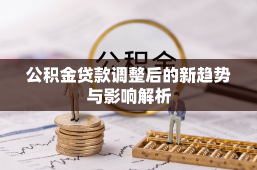 梅山公积金贷款调整后的新趋势与影响解析
