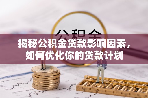 梅山揭秘公积金贷款影响因素，如何优化你的贷款计划