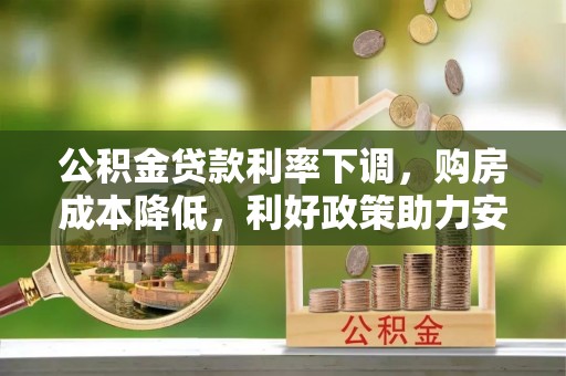 梅山公积金贷款利率下调，购房成本降低，利好政策助力安居梦想