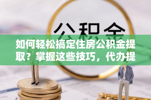 梅山如何轻松搞定住房公积金提取？掌握这些技巧，代办提取住房公积金不再难