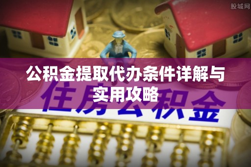 梅山公积金提取代办条件详解与实用攻略