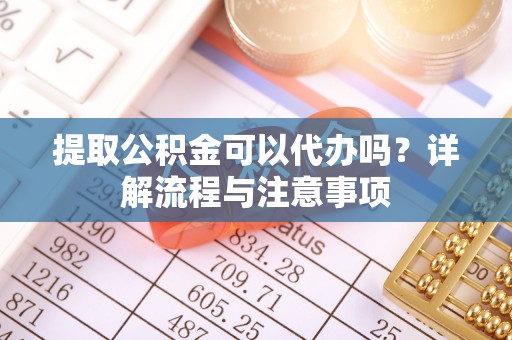 梅山提取公积金可以代办吗？详解流程与注意事项