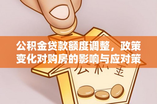 梅山公积金贷款额度调整，政策变化对购房的影响与应对策略
