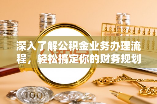 梅山深入了解公积金业务办理流程，轻松搞定你的财务规划