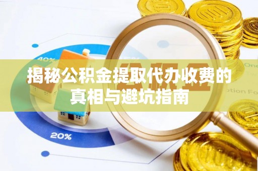梅山揭秘公积金提取代办收费的真相与避坑指南