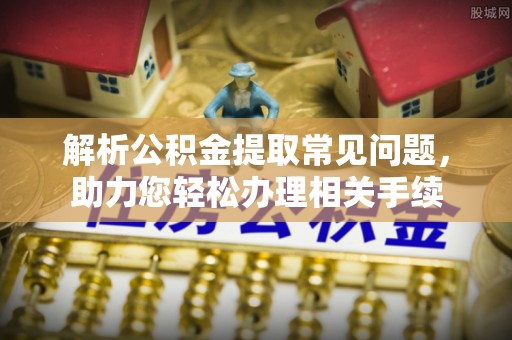 梅山解析公积金提取常见问题，助力您轻松办理相关手续