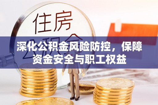 梅山深化公积金风险防控，保障资金安全与职工权益