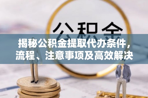 梅山揭秘公积金提取代办条件，流程、注意事项及高效解决方案