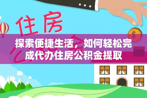 梅山探索便捷生活，如何轻松完成代办住房公积金提取