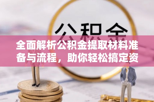 梅山全面解析公积金提取材料准备与流程，助你轻松搞定资金提取
