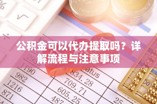 梅山公积金可以代办提取吗？详解流程与注意事项