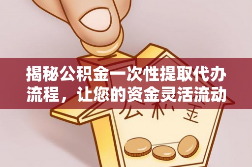 梅山揭秘公积金一次性提取代办流程，让您的资金灵活流动