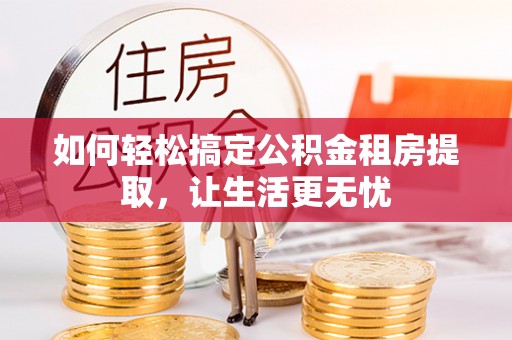 梅山如何轻松搞定公积金租房提取，让生活更无忧