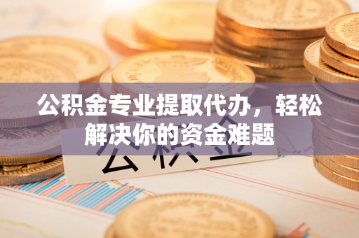 梅山公积金专业提取代办，轻松解决你的资金难题