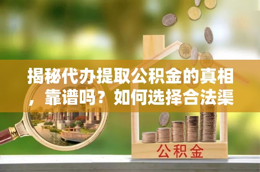 梅山揭秘代办提取公积金的真相，靠谱吗？如何选择合法渠道