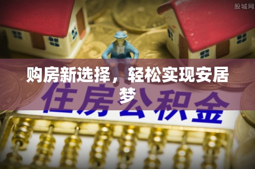 梅山购房新选择，轻松实现安居梦