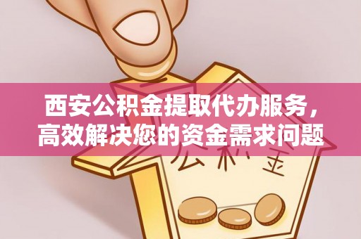 梅山西安公积金提取代办服务，高效解决您的资金需求问题