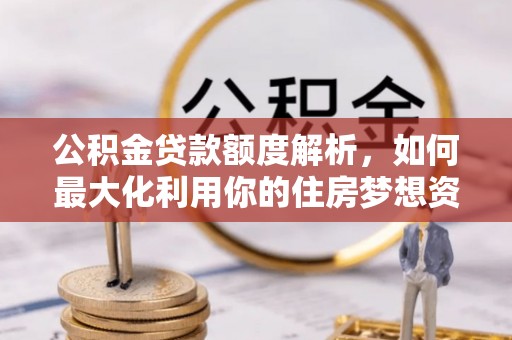 梅山公积金贷款额度解析，如何最大化利用你的住房梦想资金