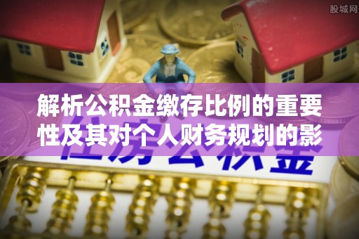 梅山解析公积金缴存比例的重要性及其对个人财务规划的影响