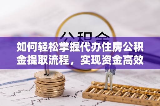 梅山如何轻松掌握代办住房公积金提取流程，实现资金高效利用